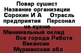Повар-сушист › Название организации ­ Сорокин И.А. › Отрасль предприятия ­ Персонал на кухню › Минимальный оклад ­ 18 000 - Все города Работа » Вакансии   . Мурманская обл.,Оленегорск г.